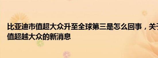 比亚迪市值超大众升至全球第三是怎么回事，关于比亚迪市值超越大众的新消息