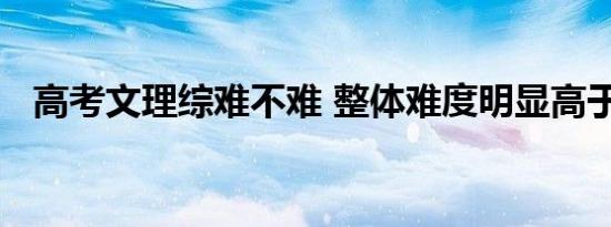 高考文理综难不难 整体难度明显高于往年
