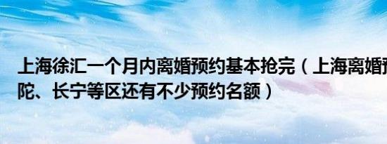上海徐汇一个月内离婚预约基本抢完（上海离婚预约爆满普陀、长宁等区还有不少预约名额）