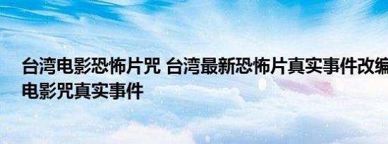 台湾电影恐怖片咒 台湾最新恐怖片真实事件改编 台湾恐怖电影咒真实事件