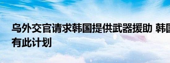 乌外交官请求韩国提供武器援助 韩国重申没有此计划