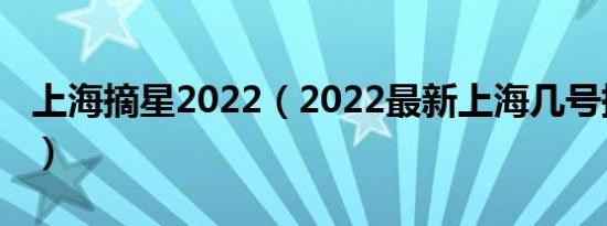 上海摘星2022（2022最新上海几号摘星最快）