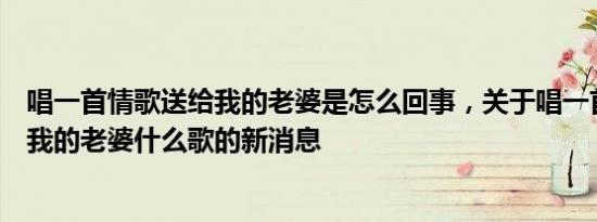 唱一首情歌送给我的老婆是怎么回事，关于唱一首情歌送给我的老婆什么歌的新消息