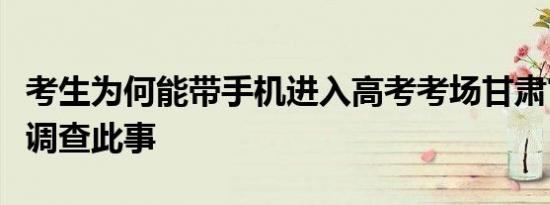 考生为何能带手机进入高考考场甘肃官方称已调查此事