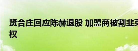贤合庄回应陈赫退股 加盟商被割韭菜齐声维权