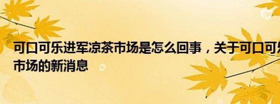可口可乐进军凉茶市场是怎么回事，关于可口可乐进军中国市场的新消息