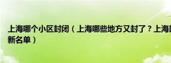上海哪个小区封闭（上海哪些地方又封了？上海封闭小区最新名单）