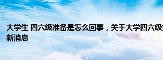 大学生 四六级准备是怎么回事，关于大学四六级如何准备的新消息