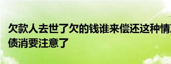 欠款人去世了欠的钱谁来偿还这种情况下人死债消要注意了
