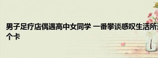 男子足疗店偶遇高中女同学 一番攀谈感叹生活所迫：出门办个卡