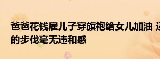 爸爸花钱雇儿子穿旗袍给女儿加油 迈着自信的步伐毫无违和感