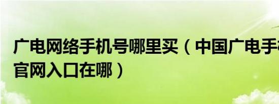 广电网络手机号哪里买（中国广电手机号选号官网入口在哪）
