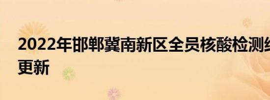 2022年邯郸冀南新区全员核酸检测结果持续更新
