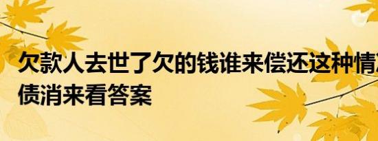欠款人去世了欠的钱谁来偿还这种情况下人死债消来看答案