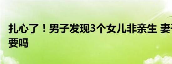 扎心了！男子发现3个女儿非亲生 妻子：这重要吗