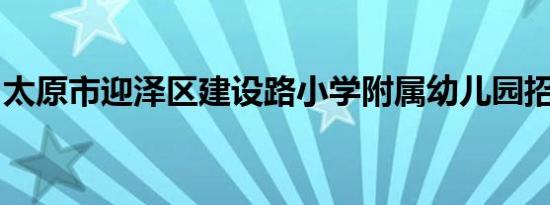 太原市迎泽区建设路小学附属幼儿园招生范围