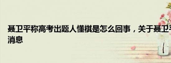 聂卫平称高考出题人懂棋是怎么回事，关于聂卫平说棋的新消息