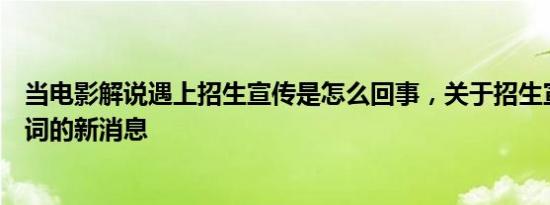 当电影解说遇上招生宣传是怎么回事，关于招生宣传片解说词的新消息