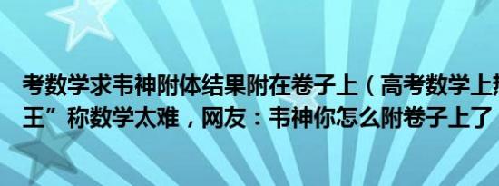 考数学求韦神附体结果附在卷子上（高考数学上热搜！“考王”称数学太难，网友：韦神你怎么附卷子上了）
