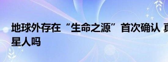 地球外存在“生命之源”首次确认 真的有外星人吗