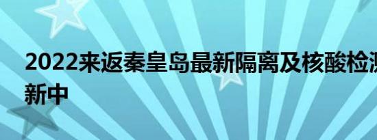 2022来返秦皇岛最新隔离及核酸检测规定更新中
