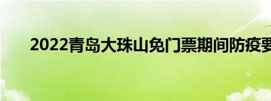 2022青岛大珠山免门票期间防疫要求