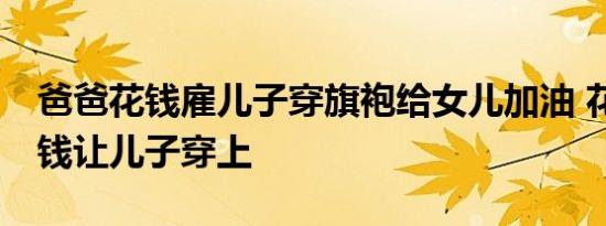 爸爸花钱雇儿子穿旗袍给女儿加油 花了10块钱让儿子穿上