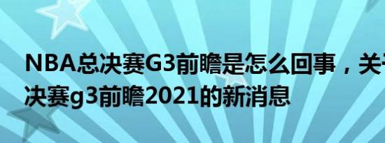 NBA总决赛G3前瞻是怎么回事，关于nba总决赛g3前瞻2021的新消息