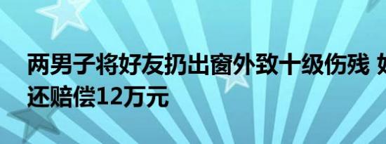 两男子将好友扔出窗外致十级伤残 好友反目还赔偿12万元