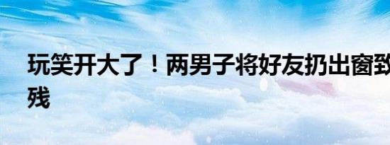 玩笑开大了！两男子将好友扔出窗致10级伤残