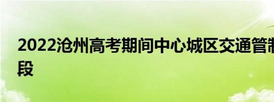 2022沧州高考期间中心城区交通管制时段路段