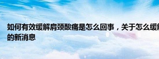 如何有效缓解肩颈酸痛是怎么回事，关于怎么缓解肩颈酸痛的新消息