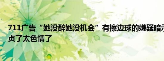 711广告“她不醉没机会”涉嫌擦边 暗示女孩要失身太色情了