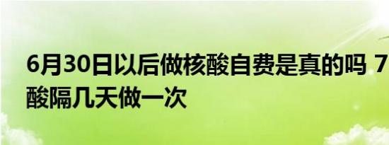 6月30日以后做核酸自费是真的吗 72小时核酸隔几天做一次