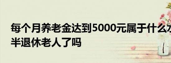每个月养老金达到5000元属于什么水平超一半退休老人了吗