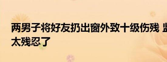 两男子将好友扔出窗外致十级伤残 监控曝光太残忍了