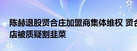 陈赫退股贤合庄加盟商集体维权 贤合庄火锅店被质疑割韭菜