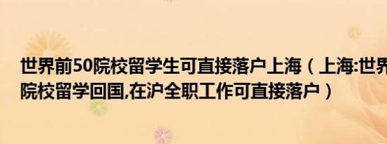 世界前50院校留学生可直接落户上海（上海:世界排名前50院校留学回国,在沪全职工作可直接落户）