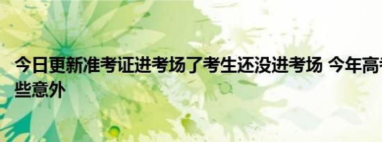 准考证进考场了考生还没进考场 今年高考发生了哪些意外