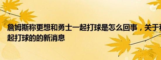 詹姆斯称更想和勇士一起打球是怎么回事，关于和詹姆斯一起打球的的新消息
