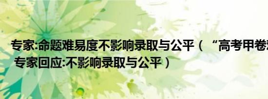 专家:命题难易度不影响录取与公平（“高考甲卷难”上热搜 专家回应:不影响录取与公平）