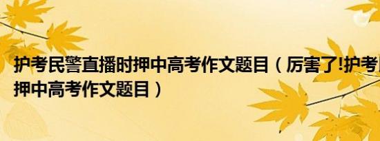 护考民警直播时押中高考作文题目（厉害了!护考民警直播时押中高考作文题目）