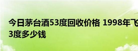 今日茅台酒53度回收价格 1998年飞天茅台53度多少钱