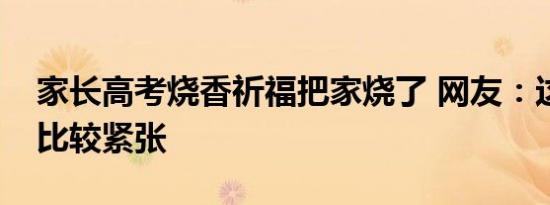 家长高考烧香祈福把家烧了 网友：这届家长比较紧张