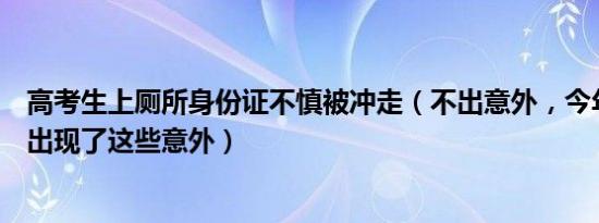 高考生上厕所身份证不慎被冲走（不出意外，今年高考还是出现了这些意外）