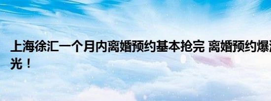 上海徐汇一个月内离婚预约基本抢完 离婚预约爆满的真相曝光！