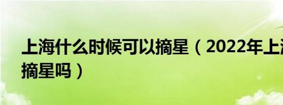 上海什么时候可以摘星（2022年上海6月能摘星吗）