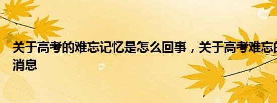 关于高考的难忘记忆是怎么回事，关于高考难忘的回忆的新消息