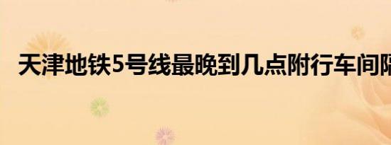 天津地铁5号线最晚到几点附行车间隔时间