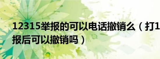 12315举报的可以电话撤销么（打12315举报后可以撤销吗）